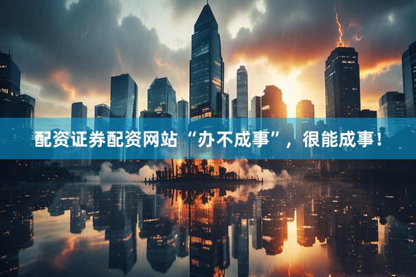配资证券配资网站 “办不成事”，很能成事！