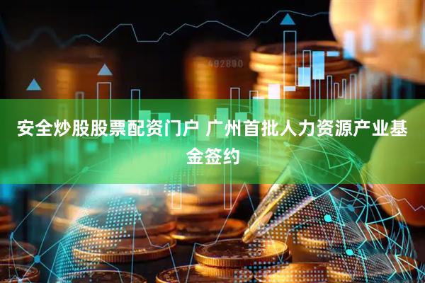 安全炒股股票配资门户 广州首批人力资源产业基金签约