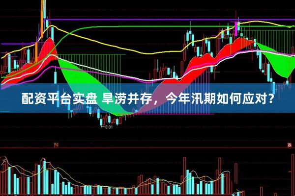 配资平台实盘 旱涝并存，今年汛期如何应对？