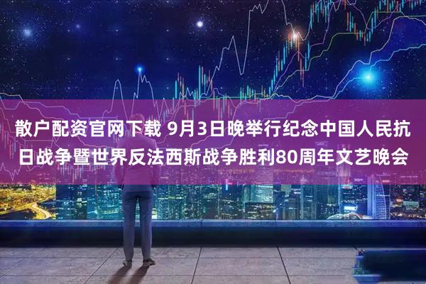 散户配资官网下载 9月3日晚举行纪念中国人民抗日战争暨世界反法西斯战争胜利80周年文艺晚会