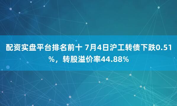 配资实盘平台排名前十 7月4日沪工转债下跌0.51%，转股溢价率44.88%