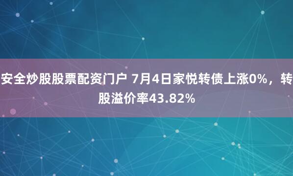 安全炒股股票配资门户 7月4日家悦转债上涨0%，转股溢价率43.82%