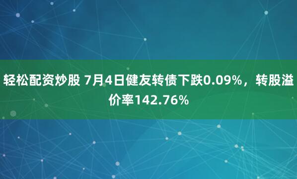 轻松配资炒股 7月4日健友转债下跌0.09%，转股溢价率142.76%