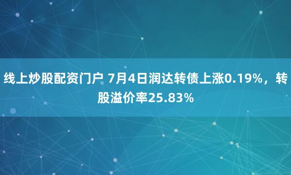 线上炒股配资门户 7月4日润达转债上涨0.19%，转股溢价率25.83%
