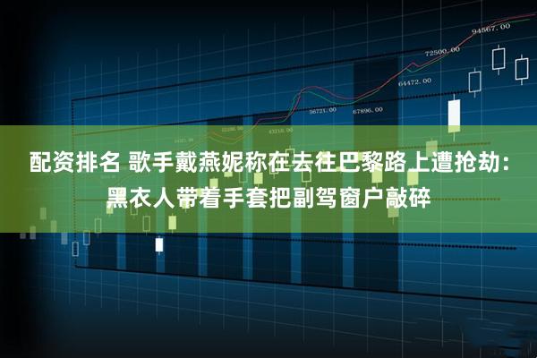配资排名 歌手戴燕妮称在去往巴黎路上遭抢劫：黑衣人带着手套把副驾窗户敲碎