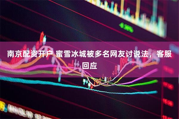 南京配资开户 蜜雪冰城被多名网友讨说法，客服回应