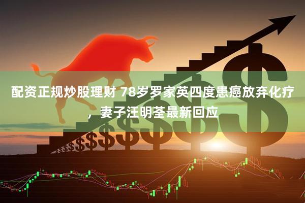 配资正规炒股理财 78岁罗家英四度患癌放弃化疗，妻子汪明荃最新回应
