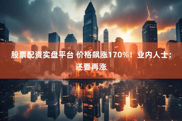 股票配资实盘平台 价格飙涨170%！业内人士：还要再涨