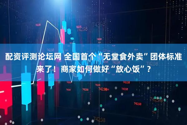 配资评测论坛网 全国首个“无堂食外卖”团体标准来了！商家如何做好“放心饭”？
