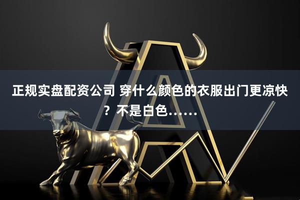 正规实盘配资公司 穿什么颜色的衣服出门更凉快？不是白色……