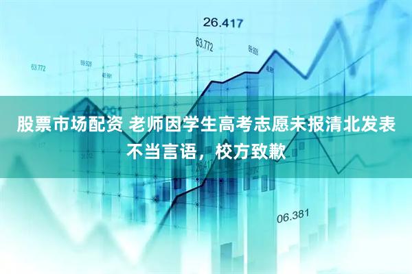 股票市场配资 老师因学生高考志愿未报清北发表不当言语，校方致歉