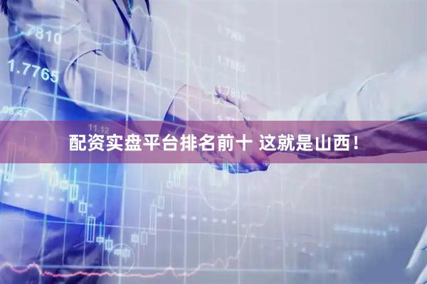 配资实盘平台排名前十 这就是山西！