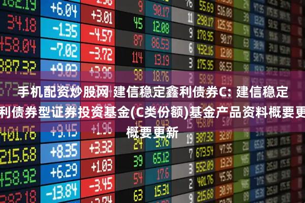 手机配资炒股网 建信稳定鑫利债券C: 建信稳定鑫利债券型证券投资基金(C类份额)基金产品资料概要更新