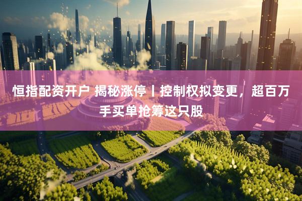 恒指配资开户 揭秘涨停丨控制权拟变更，超百万手买单抢筹这只股