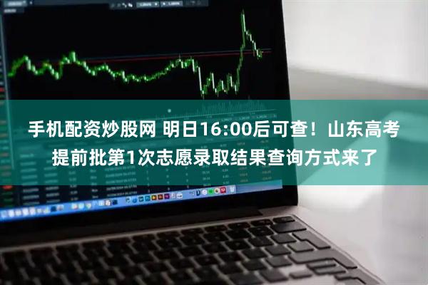 手机配资炒股网 明日16:00后可查！山东高考提前批第1次志愿录取结果查询方式来了
