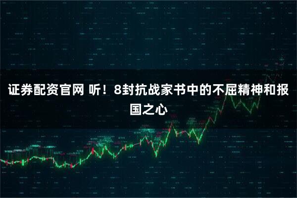 证券配资官网 听！8封抗战家书中的不屈精神和报国之心
