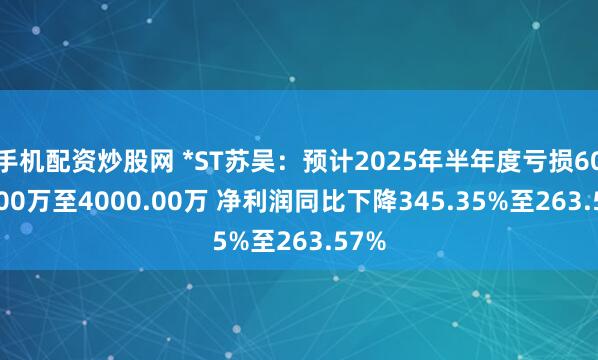 手机配资炒股网 *ST苏吴：预计2025年半年度亏损6000.00万至4000.00万 净利润同比下降345.35%至263.57%