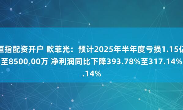 恒指配资开户 欧菲光：预计2025年半年度亏损1.15亿至8500.00万 净利润同比下降393.78%至317.14%