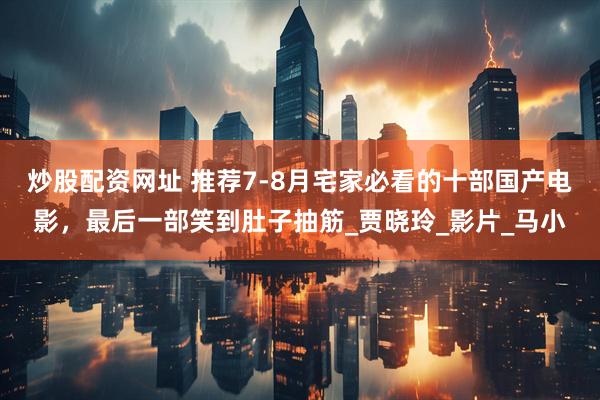 炒股配资网址 推荐7-8月宅家必看的十部国产电影，最后一部笑到肚子抽筋_贾晓玲_影片_马小