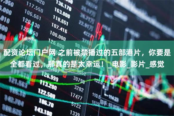 配资论坛门户网 之前被禁播过的五部港片，你要是全都看过，那真的是太幸运！_电影_影片_感觉