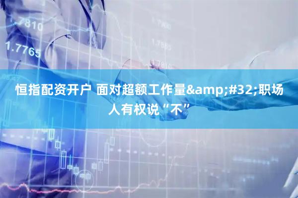 恒指配资开户 面对超额工作量&#32;职场人有权说“不”